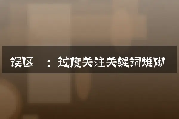 误区一：过度关注关键词堆砌