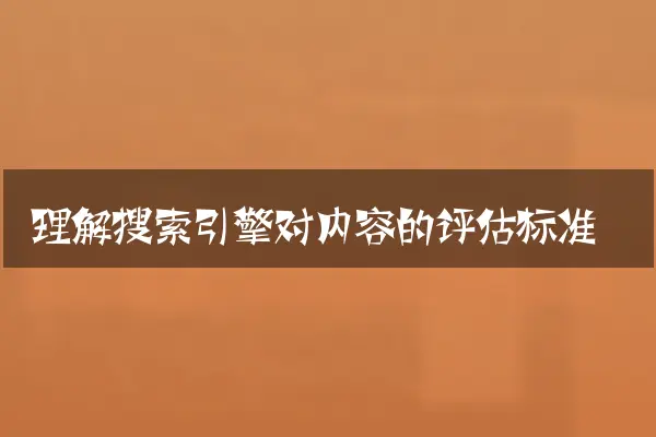 理解搜索引擎对内容的评估标准