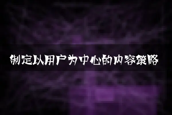 制定以用户为中心的内容策略