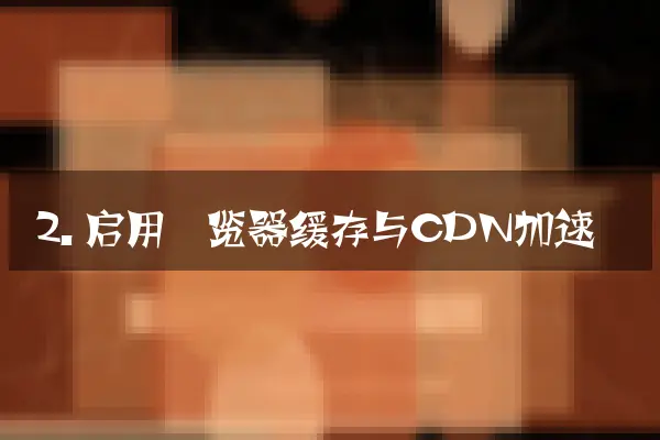 2. 启用浏览器缓存与CDN加速