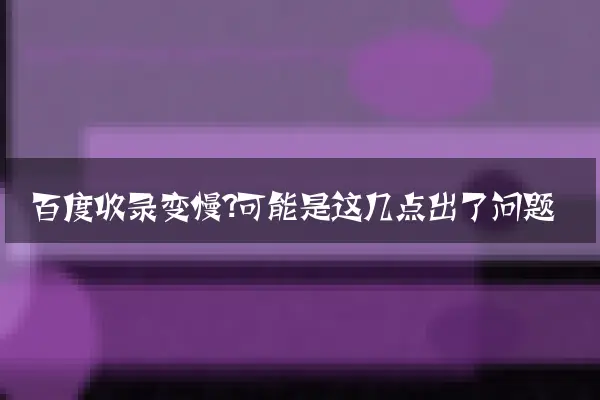 百度收录变慢？可能是这几点出了问题