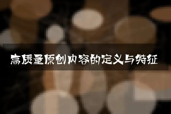 高质量原创内容的定义与特征