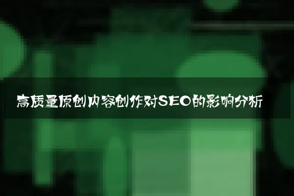 高质量原创内容创作对SEO的影响分析