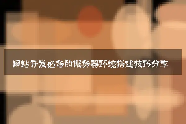 网站开发必备的服务器环境搭建技巧分享