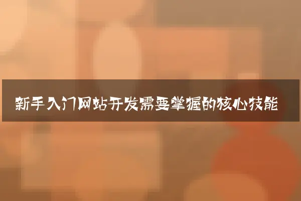新手入门网站开发需要掌握的核心技能