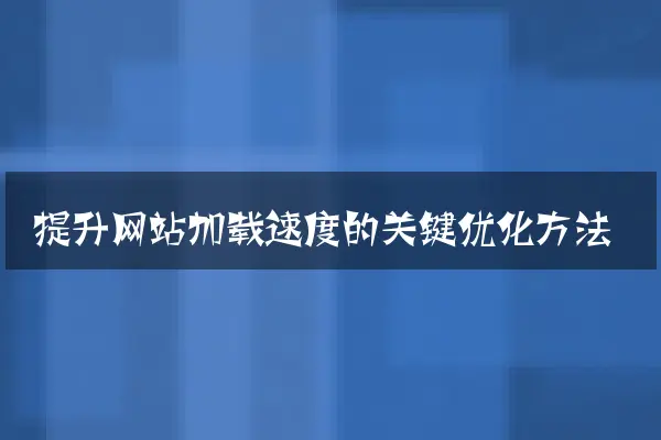 提升网站加载速度的关键优化方法