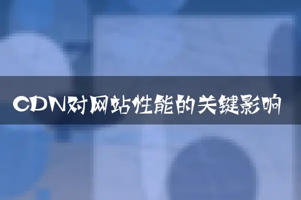 CDN对网站性能的关键影响