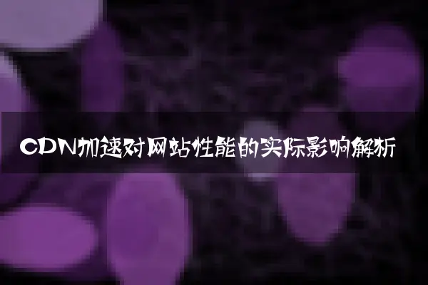 CDN加速对网站性能的实际影响解析