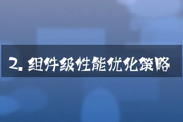 2. 组件级性能优化策略