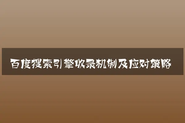 百度搜索引擎收录机制及应对策略