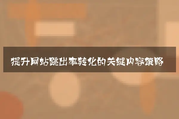 提升网站跳出率转化的关键内容策略