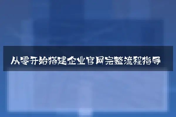 从零开始搭建企业官网完整流程指导