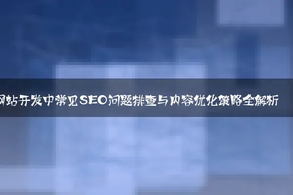 网站开发中常见SEO问题排查与内容优化策略全解析
