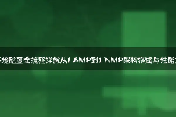 服务器环境配置全流程详解从LAMP到LNMP架构搭建与性能调优
