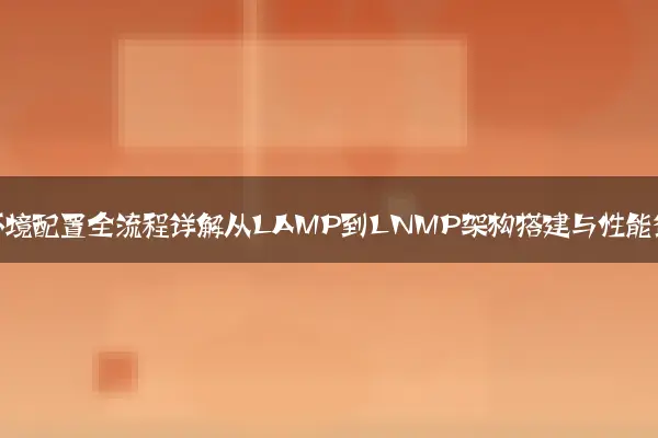服务器环境配置全流程详解从LAMP到LNMP架构搭建与性能调优